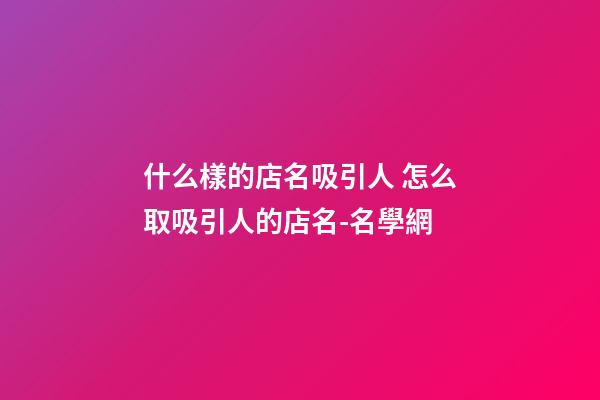 什么樣的店名吸引人 怎么取吸引人的店名-名學網